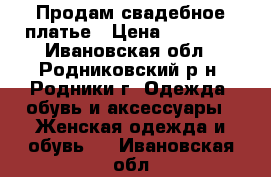 Продам свадебное платье › Цена ­ 11 000 - Ивановская обл., Родниковский р-н, Родники г. Одежда, обувь и аксессуары » Женская одежда и обувь   . Ивановская обл.